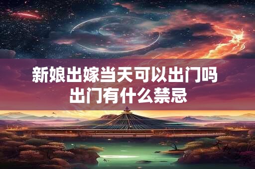 新娘出嫁当天可以出门吗 出门有什么禁忌 新娘出嫁当天可以出门吗 出门有什么禁忌