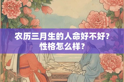 农历三月生的人命好不好?性格怎么样? 农历三月生的人命好不好?性格怎么样?