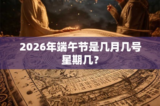 2026年端午节是几月几号星期几? 2026年端午节是几月几号星期几?