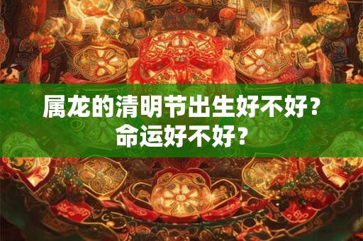 属龙的清明节出生好不好？命运好不好？
