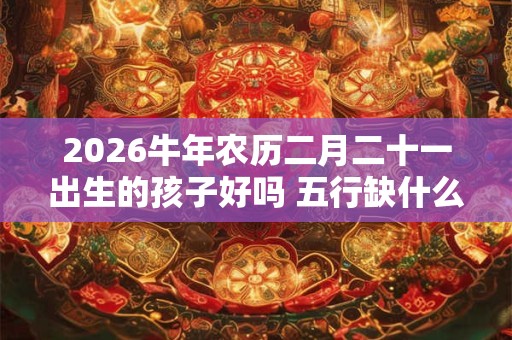 2026牛年农历二月二十一出生的孩子好吗 五行缺什么