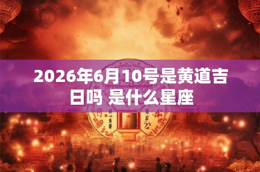 2026年6月10号是黄道吉日吗 是什么星座