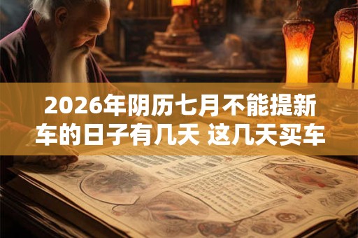2026年阴历七月不能提新车的日子有几天 这几天买车不吉利 2026年阴历七月不能提新车的日子有几天 这几天买车不吉利
