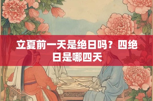 立夏前一天是绝日吗?四绝日是哪四天 立夏前一天是绝日吗?四绝日是哪四天