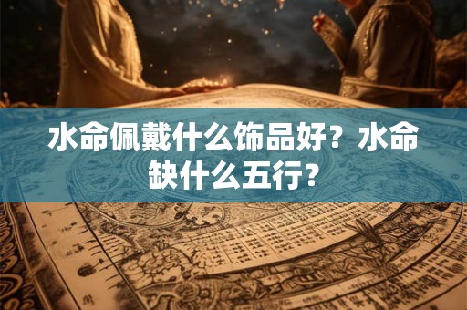 水命佩戴什么饰品好？水命缺什么五行？