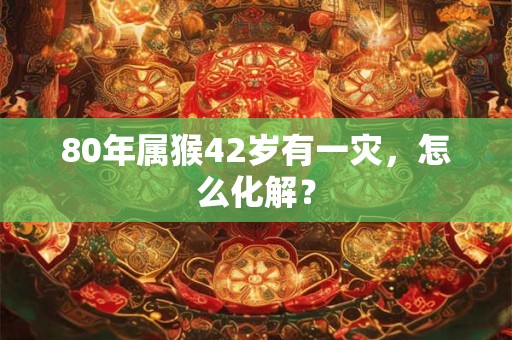 80年属猴42岁有一灾，怎么化解？