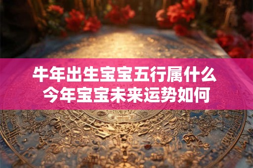 牛年出生宝宝五行属什么 今年宝宝未来运势如何