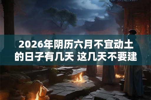2026年阴历六月不宜动土的日子有几天 这几天不要建房