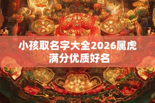 小孩取名字大全2026属虎 满分优质好名 小孩取名字大全2026属虎 满分优质好名