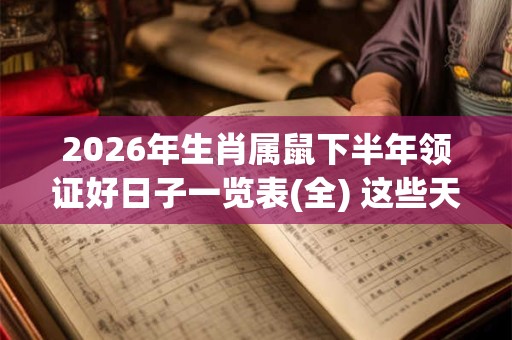 2026年生肖属鼠下半年领证好日子一览表(全) 这些天是好日子