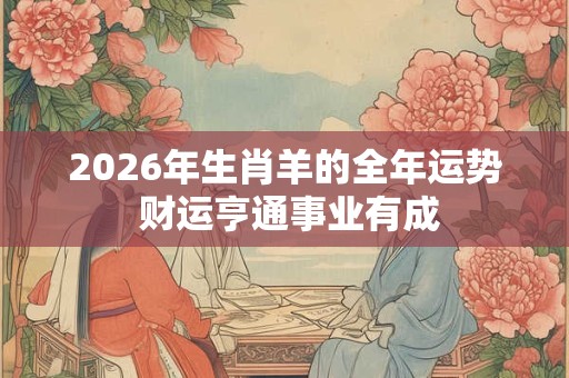 2026年生肖羊的全年运势 财运亨通事业有成 2026年生肖羊的全年运势 财运亨通事业有成