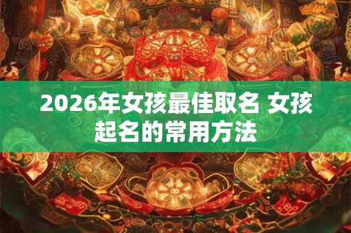 2026年女孩最佳取名 女孩起名的常用方法