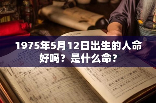 1975年5月12日出生的人命好吗?是什么命? 1975年5月12日出生的人命好吗?是什么命?