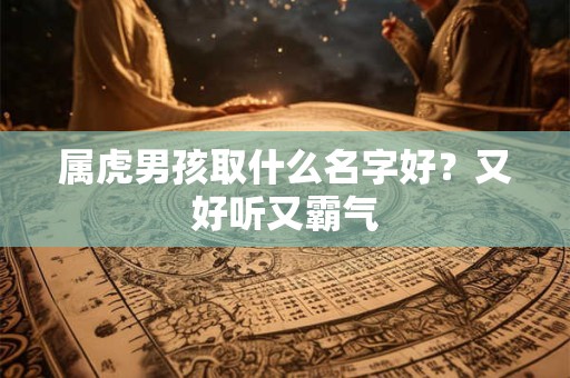 属虎男孩取什么名字好？又好听又霸气