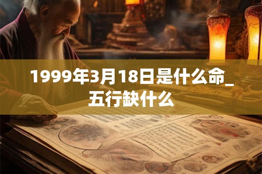 1999年3月18日是什么命_五行缺什么 1999年3月18日是什么命_五行缺什么