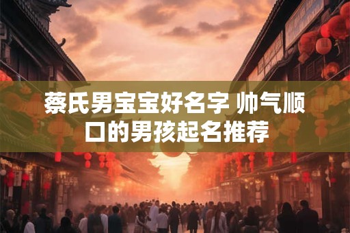 蔡氏男宝宝好名字 帅气顺口的男孩起名推荐 蔡氏男宝宝好名字 帅气顺口的男孩起名推荐