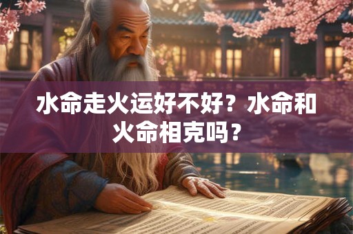 水命走火运好不好?水命和火命相克吗? 水命走火运好不好?水命和火命相克吗?