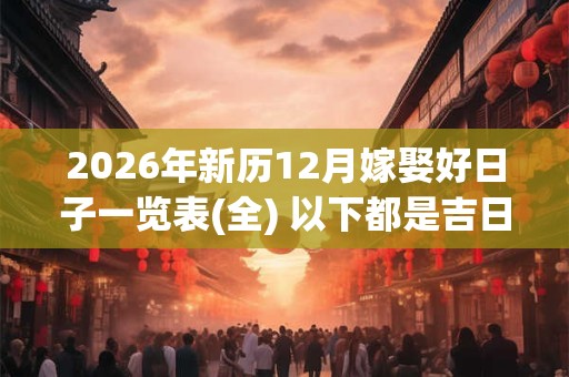 2026年新历12月嫁娶好日子一览表(全) 以下都是吉日 2026年新历12月嫁娶好日子一览表(全) 以下都是吉日