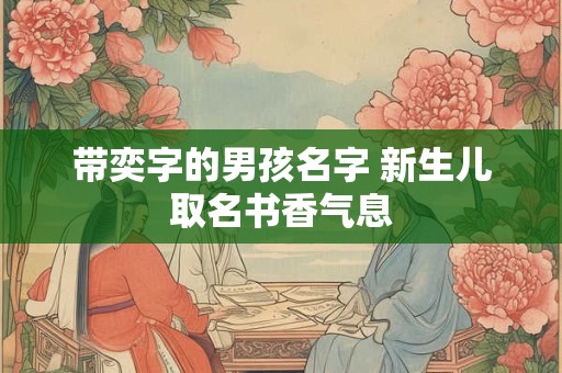 带奕字的男孩名字 新生儿取名书香气息 带奕字的男孩名字 新生儿取名书香气息