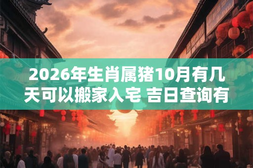 2026年生肖属猪10月有几天可以搬家入宅 吉日查询有门道 2026年生肖属猪10月有几天可以搬家入宅 吉日查询有门道