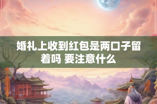 婚礼上收到红包是两口子留着吗 要注意什么