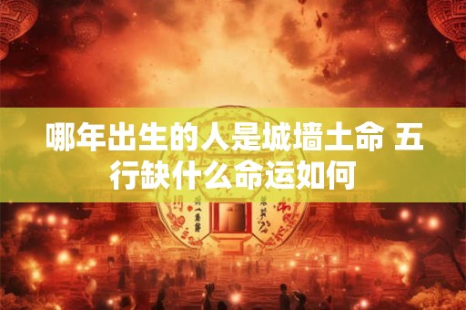 哪年出生的人是城墙土命 五行缺什么命运如何