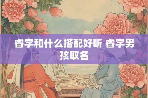 睿字和什么搭配好听 睿字男孩取名 睿字和什么搭配好听 睿字男孩取名