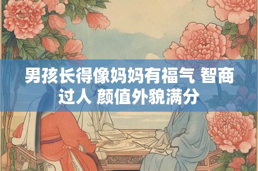 男孩长得像妈妈有福气 智商过人 颜值外貌满分