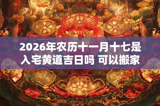 2026年农历十一月十七是入宅黄道吉日吗 可以搬家吗