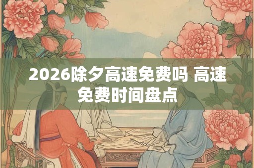 2026除夕高速免费吗 高速免费时间盘点 2026除夕高速免费吗 高速免费时间盘点