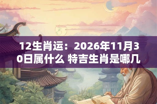12生肖运:2026年11月30日属什么 特吉生肖是哪几个 12生肖运:2026年11月30日属什么 特吉生肖是哪几个