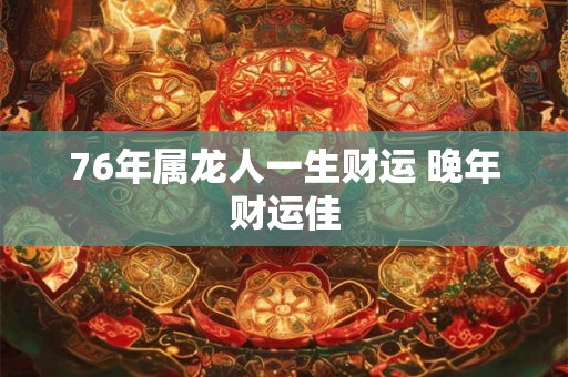 76年属龙人一生财运 晚年财运佳