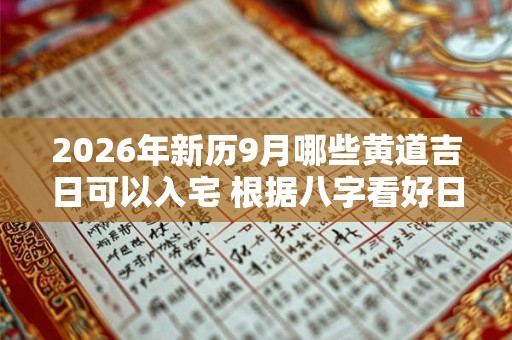 2026年新历9月哪些黄道吉日可以入宅 根据八字看好日子 2026年新历9月哪些黄道吉日可以入宅 根据八字看好日子