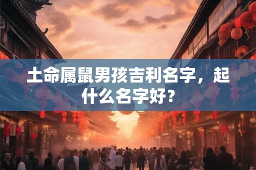 土命属鼠男孩吉利名字,起什么名字好? 土命属鼠男孩吉利名字,起什么名字好?