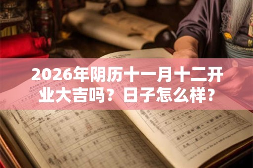 2026年阴历十一月十二开业大吉吗?日子怎么样? 2026年阴历十一月十二开业大吉吗?日子怎么样?