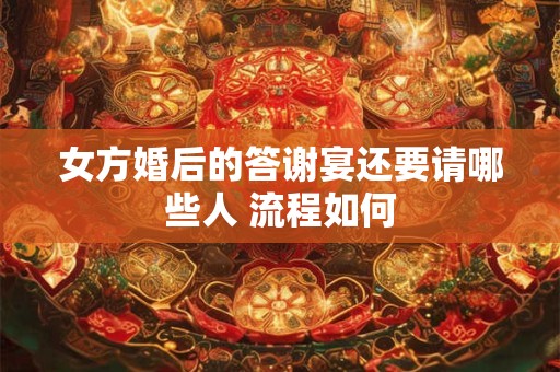 女方婚后的答谢宴还要请哪些人 流程如何 女方婚后的答谢宴还要请哪些人 流程如何