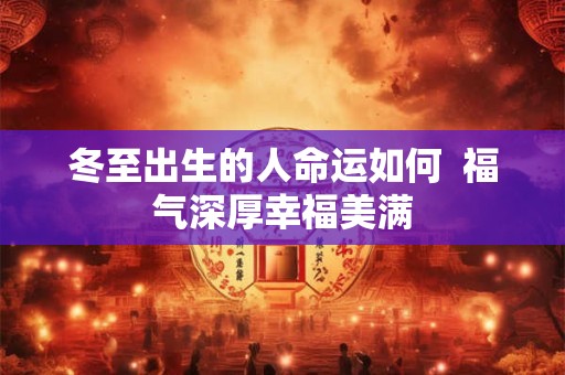 冬至出生的人命运如何 福气深厚幸福美满 冬至出生的人命运如何 福气深厚幸福美满