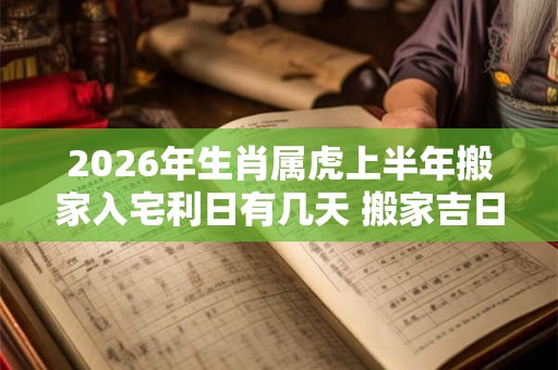 2026年生肖属虎上半年搬家入宅利日有几天 搬家吉日 2026年生肖属虎上半年搬家入宅利日有几天 搬家吉日