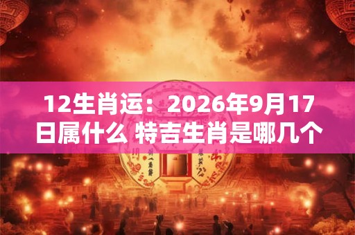 12生肖运：2026年9月17日属什么 特吉生肖是哪几个