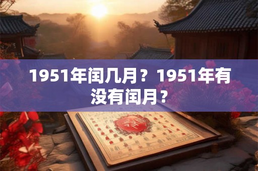 1951年闰几月?1951年有没有闰月? 1951年闰几月?1951年有没有闰月?