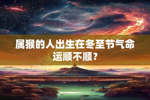 属猴的人出生在冬至节气命运顺不顺？