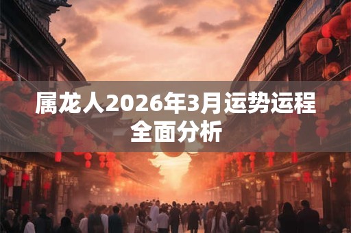 属龙人2026年3月运势运程全面分析 属龙人2026年3月运势运程全面分析
