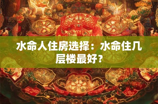 水命人住房选择：水命住几层楼最好？