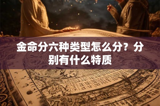 金命分六种类型怎么分?分别有什么特质 金命分六种类型怎么分?分别有什么特质