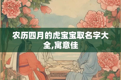 农历四月的虎宝宝取名字大全,寓意佳 农历四月的虎宝宝取名字大全,寓意佳