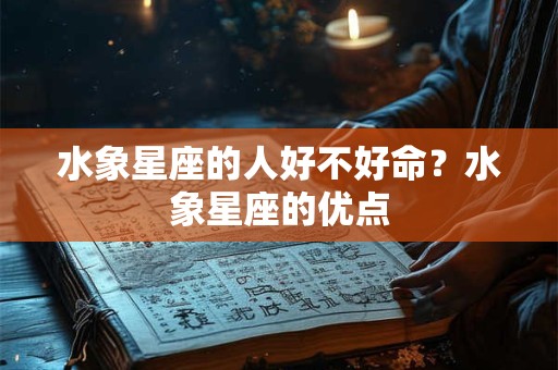 水象星座的人好不好命？水象星座的优点