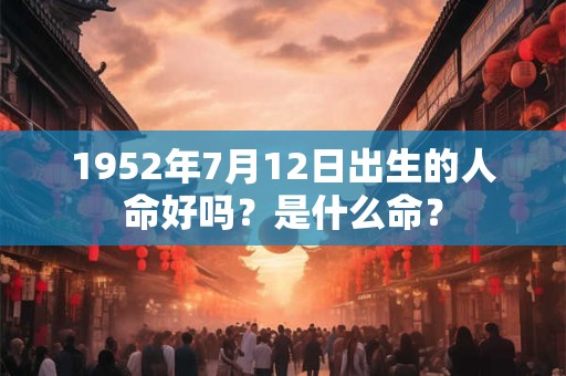 1952年7月12日出生的人命好吗?是什么命? 1952年7月12日出生的人命好吗?是什么命?