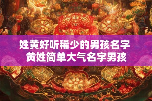 姓黄好听稀少的男孩名字 黄姓简单大气名字男孩