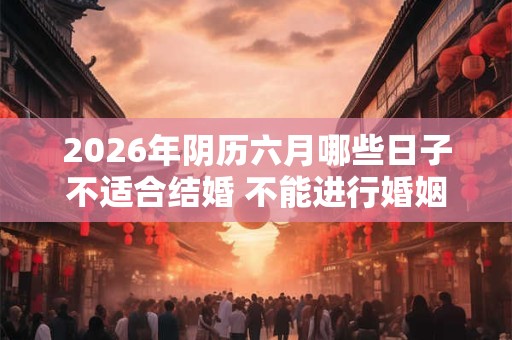 2026年阴历六月哪些日子不适合结婚 不能进行婚姻大事 2026年阴历六月哪些日子不适合结婚 不能进行婚姻大事
