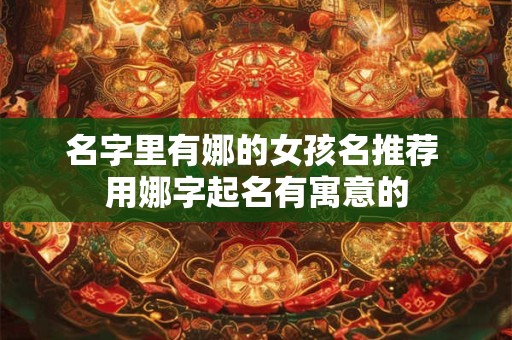 名字里有娜的女孩名推荐 用娜字起名有寓意的